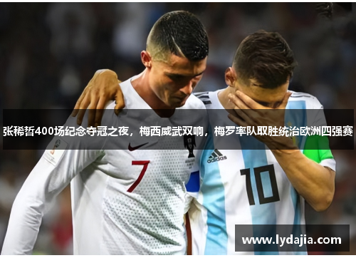 张稀哲400场纪念夺冠之夜，梅西威武双响，梅罗率队取胜统治欧洲四强赛