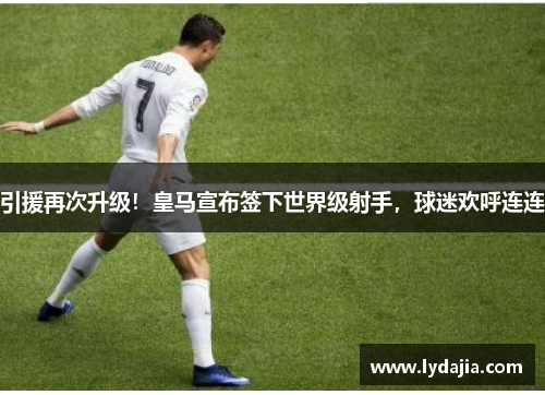 引援再次升级！皇马宣布签下世界级射手，球迷欢呼连连