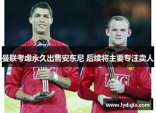 曼联考虑永久出售安东尼 后续将主要专注卖人