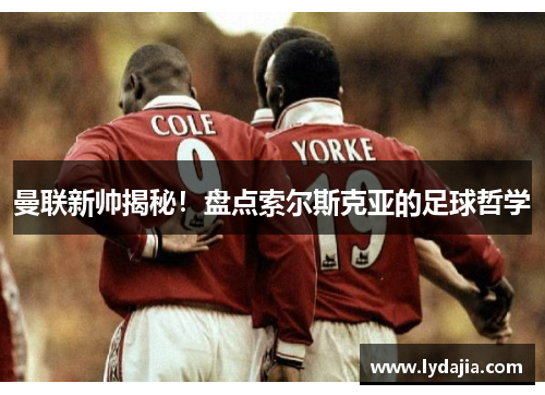 曼联新帅揭秘！盘点索尔斯克亚的足球哲学